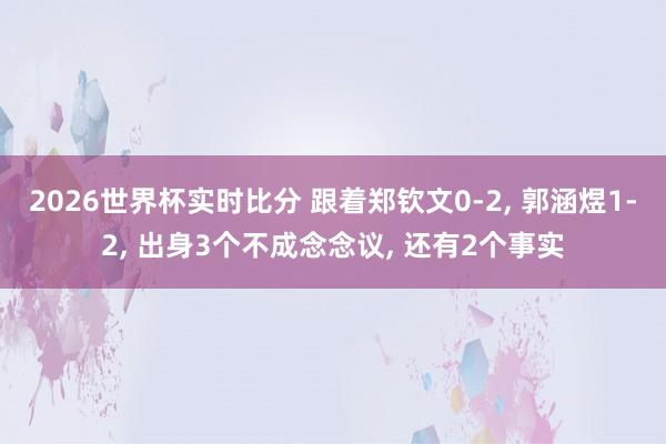 2026世界杯实时比分 跟着郑钦文0-2， 郭涵煜1-2， 出身3个不成念念议， 还有2个事实