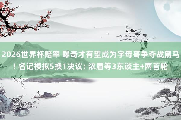 2026世界杯赔率 曝奇才有望成为字母哥争夺战黑马! 名记模拟5换1决议: 浓眉等3东谈主+两首轮