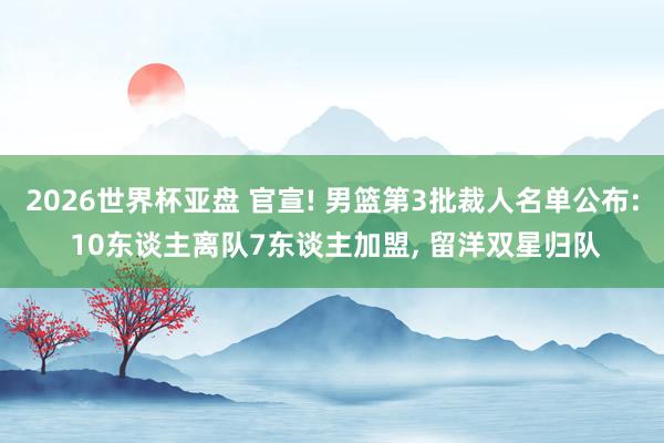 2026世界杯亚盘 官宣! 男篮第3批裁人名单公布: 10东谈主离队7东谈主加盟， 留洋双星归队
