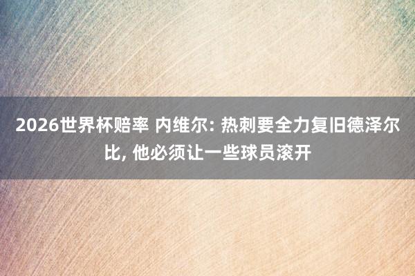 2026世界杯赔率 内维尔: 热刺要全力复旧德泽尔比， 他必须让一些球员滚开