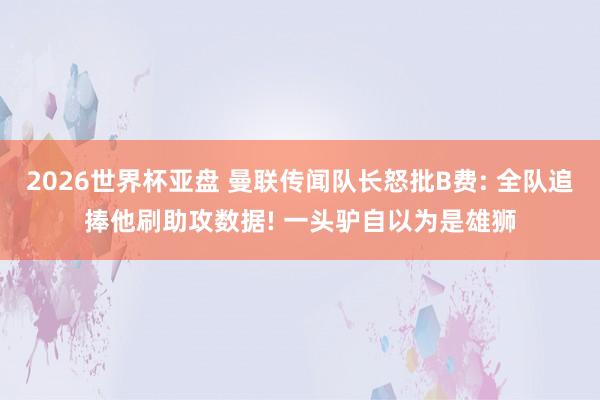 2026世界杯亚盘 曼联传闻队长怒批B费: 全队追捧他刷助攻数据! 一头驴自以为是雄狮