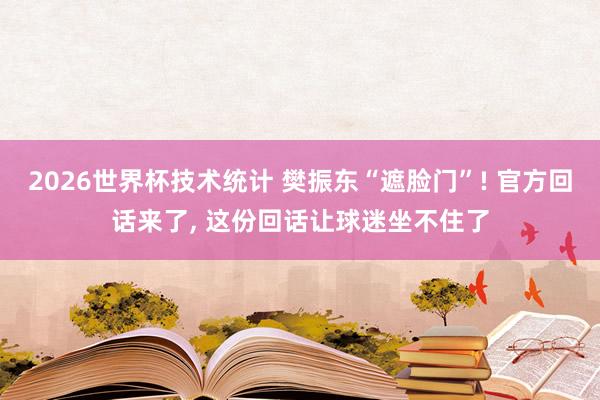 2026世界杯技术统计 樊振东“遮脸门”! 官方回话来了， 这份回话让球迷坐不住了