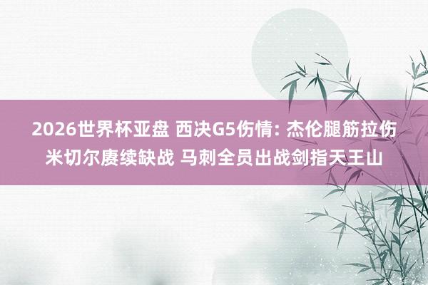 2026世界杯亚盘 西决G5伤情: 杰伦腿筋拉伤米切尔赓续缺战 马刺全员出战剑指天王山