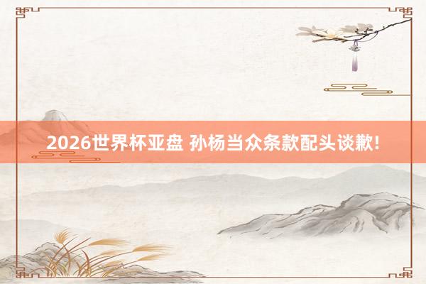 2026世界杯亚盘 孙杨当众条款配头谈歉!