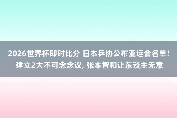 2026世界杯即时比分 日本乒协公布亚运会名单! 建立2大不可念念议， 张本智和让东谈主无意