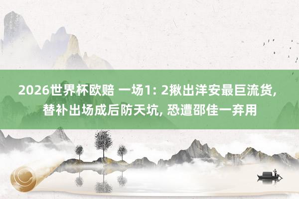 2026世界杯欧赔 一场1: 2揪出洋安最巨流货， 替补出场成后防天坑， 恐遭邵佳一弃用