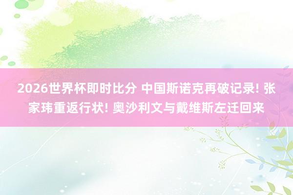 2026世界杯即时比分 中国斯诺克再破记录! 张家玮重返行状! 奥沙利文与戴维斯左迁回来