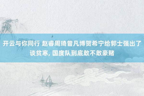 开云与你同行 赵睿周琦曾凡博贺希宁给郭士强出了谈贫寒， 国度队到底敢不敢豪赌