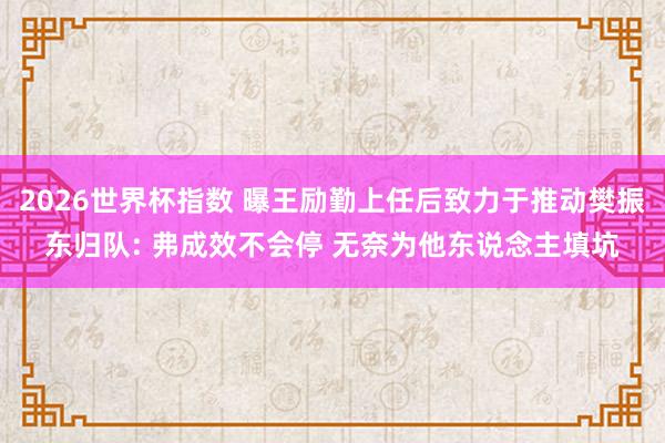 2026世界杯指数 曝王励勤上任后致力于推动樊振东归队: 弗成效不会停 无奈为他东说念主填坑