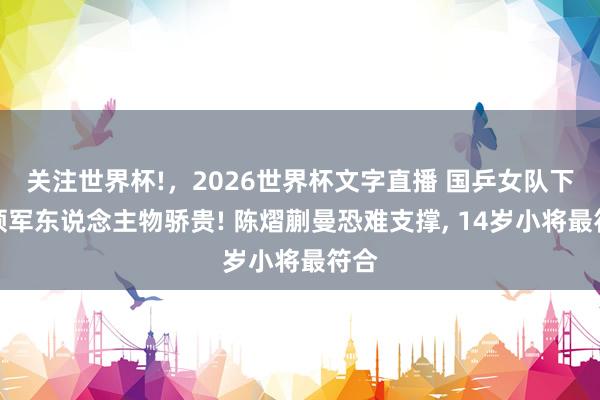 关注世界杯!，2026世界杯文字直播 国乒女队下代领军东说念主物骄贵! 陈熠蒯曼恐难支撑， 14岁小将最符合