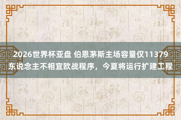 2026世界杯亚盘 伯恩茅斯主场容量仅11379东说念主不相宜欧战程序，今夏将运行扩建工程