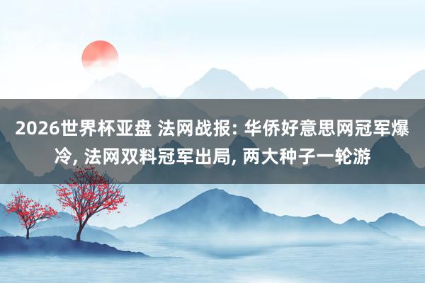2026世界杯亚盘 法网战报: 华侨好意思网冠军爆冷， 法网双料冠军出局， 两大种子一轮游