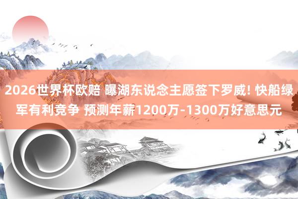 2026世界杯欧赔 曝湖东说念主愿签下罗威! 快船绿军有利竞争 预测年薪1200万-1300万好意思元