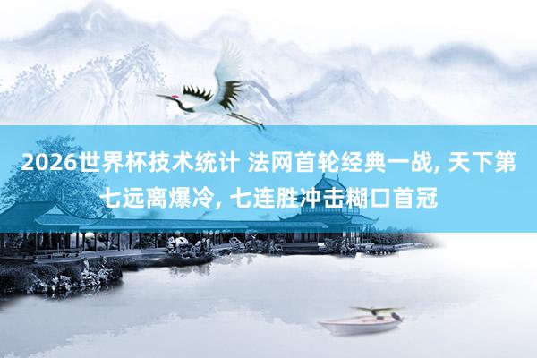 2026世界杯技术统计 法网首轮经典一战， 天下第七远离爆冷， 七连胜冲击糊口首冠