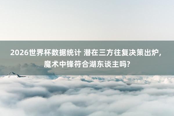 2026世界杯数据统计 潜在三方往复决策出炉， 魔术中锋符合湖东谈主吗?