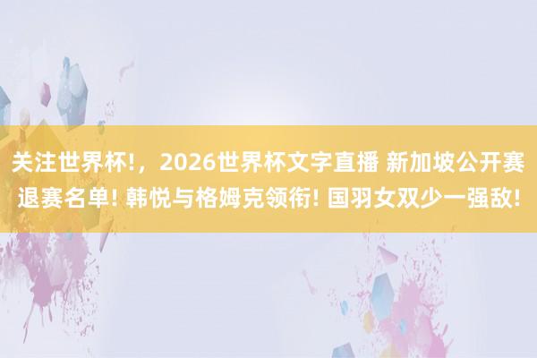 关注世界杯!，2026世界杯文字直播 新加坡公开赛退赛名单! 韩悦与格姆克领衔! 国羽女双少一强敌!