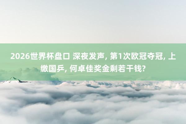 2026世界杯盘口 深夜发声， 第1次欧冠夺冠， 上缴国乒， 何卓佳奖金剩若干钱?