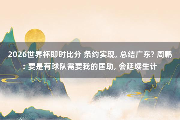 2026世界杯即时比分 条约实现， 总结广东? 周鹏: 要是有球队需要我的匡助， 会延续生计