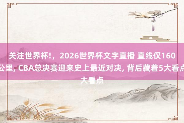 关注世界杯!，2026世界杯文字直播 直线仅160公里， CBA总决赛迎来史上最近对决， 背后藏着5大看点