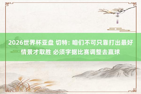 2026世界杯亚盘 切特: 咱们不可只靠打出最好情景才取胜 必须字据比赛调整去赢球