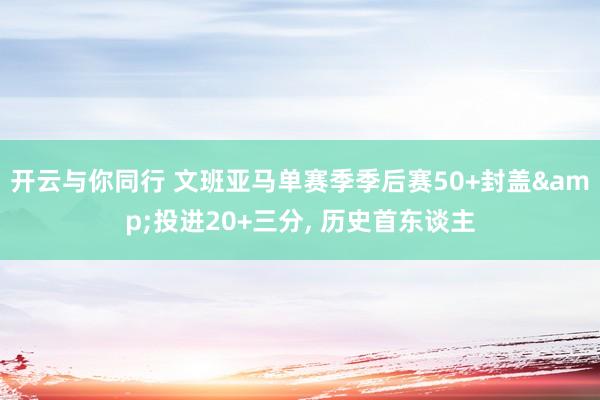 开云与你同行 文班亚马单赛季季后赛50+封盖&投进20+三分， 历史首东谈主