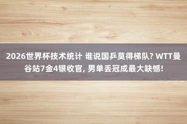 2026世界杯技术统计 谁说国乒莫得梯队? WTT曼谷站7金4银收官， 男单丢冠成最大缺憾!