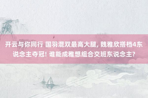 开云与你同行 国羽混双最高大腿， 魏雅欣搭档4东说念主夺冠! 谁能成雅想组合交班东说念主?