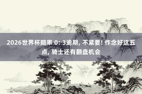 2026世界杯赔率 0: 3逾期， 不紧要! 作念好这五点， 骑士还有翻盘机会