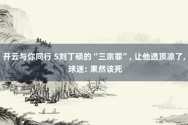开云与你同行 5刘丁硕的“三宗罪”， 让他透顶凉了， 球迷: 果然该死