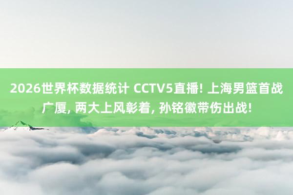 2026世界杯数据统计 CCTV5直播! 上海男篮首战广厦， 两大上风彰着， 孙铭徽带伤出战!