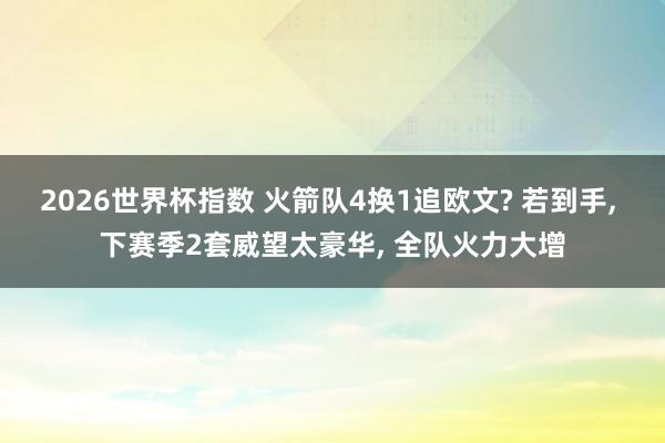 2026世界杯指数 火箭队4换1追欧文? 若到手， 下赛季2套威望太豪华， 全队火力大增