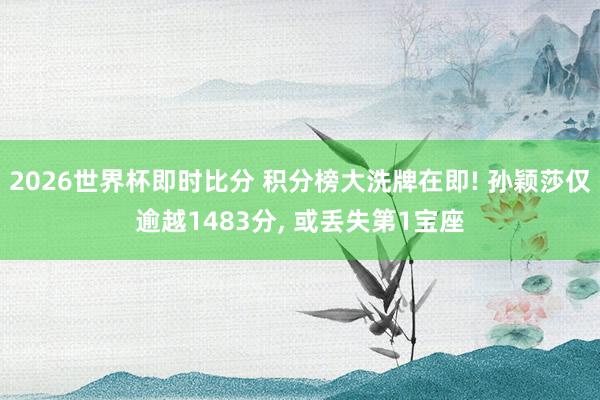 2026世界杯即时比分 积分榜大洗牌在即! 孙颖莎仅逾越1483分， 或丢失第1宝座