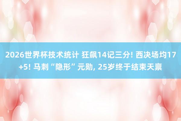 2026世界杯技术统计 狂飙14记三分! 西决场均17+5! 马刺“隐形”元勋， 25岁终于结束天禀