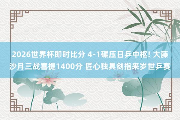 2026世界杯即时比分 4-1碾压日乒中枢! 大藤沙月三战喜提1400分 匠心独具剑指来岁世乒赛