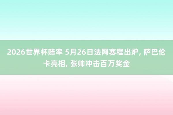 2026世界杯赔率 5月26日法网赛程出炉， 萨巴伦卡亮相， 张帅冲击百万奖金