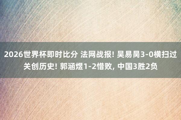 2026世界杯即时比分 法网战报! 吴易昺3-0横扫过关创历史! 郭涵煜1-2惜败， 中国3胜2负