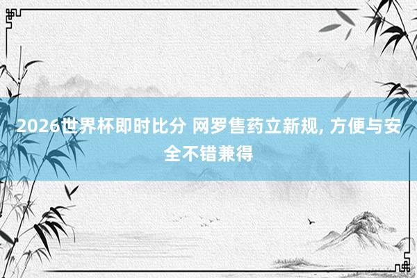2026世界杯即时比分 网罗售药立新规， 方便与安全不错兼得