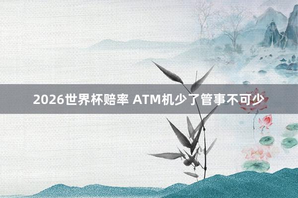 2026世界杯赔率 ATM机少了管事不可少