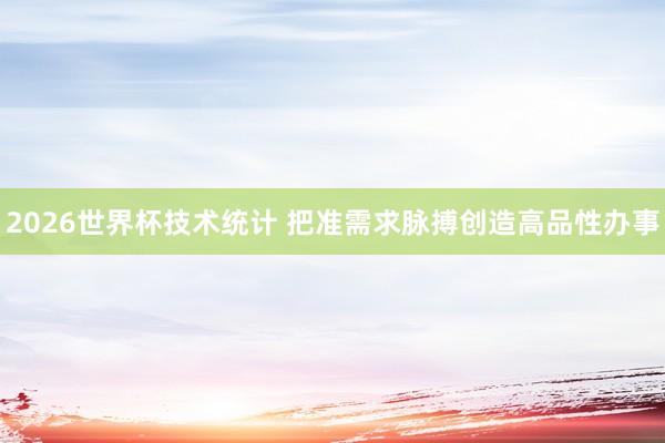 2026世界杯技术统计 把准需求脉搏创造高品性办事