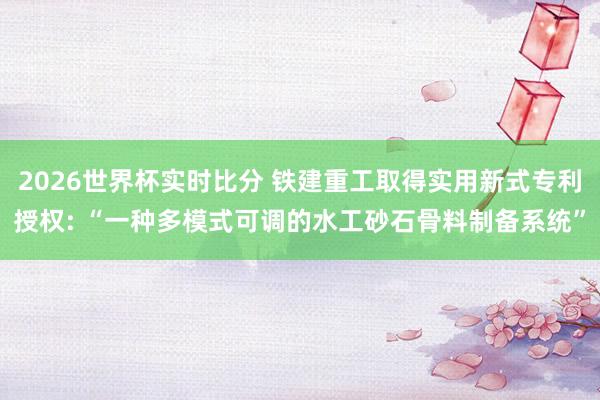 2026世界杯实时比分 铁建重工取得实用新式专利授权: “一种多模式可调的水工砂石骨料制备系统”