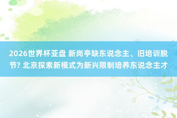 2026世界杯亚盘 新岗亭缺东说念主、旧培训脱节? 北京探索新模式为新兴限制培养东说念主才