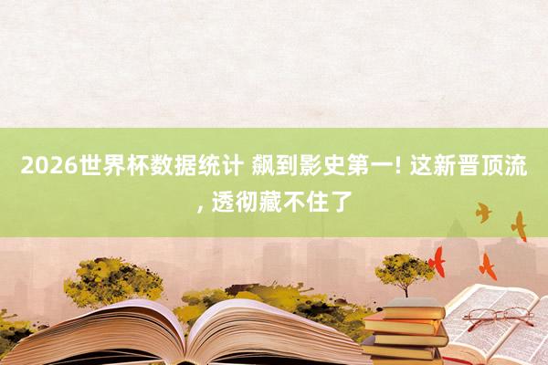 2026世界杯数据统计 飙到影史第一! 这新晋顶流， 透彻藏不住了