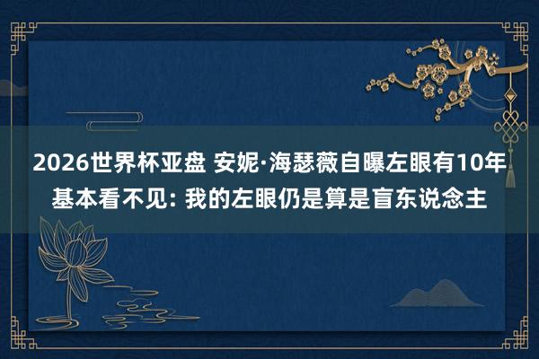 2026世界杯亚盘 安妮·海瑟薇自曝左眼有10年基本看不见: 我的左眼仍是算是盲东说念主
