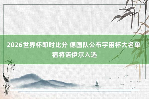 2026世界杯即时比分 德国队公布宇宙杯大名单 宿将诺伊尔入选
