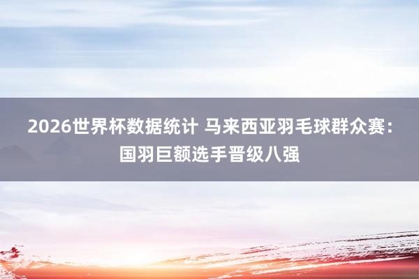 2026世界杯数据统计 马来西亚羽毛球群众赛：国羽巨额选手晋级八强