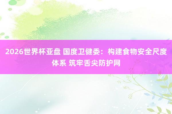 2026世界杯亚盘 国度卫健委：构建食物安全尺度体系 筑牢舌尖防护网