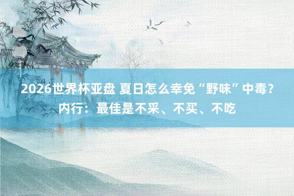 2026世界杯亚盘 夏日怎么幸免“野味”中毒？内行：最佳是不采、不买、不吃