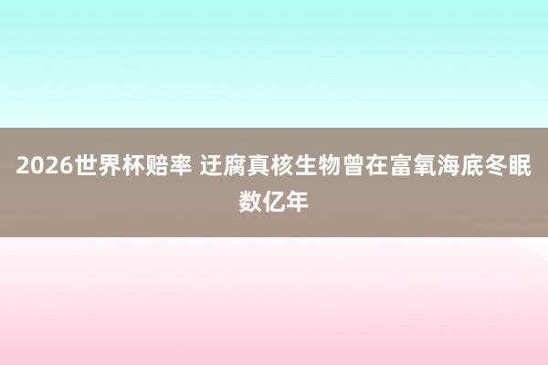 2026世界杯赔率 迂腐真核生物曾在富氧海底冬眠数亿年