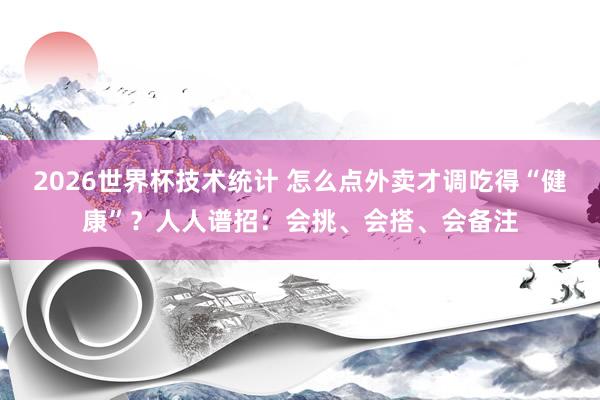 2026世界杯技术统计 怎么点外卖才调吃得“健康”？人人谱招：会挑、会搭、会备注