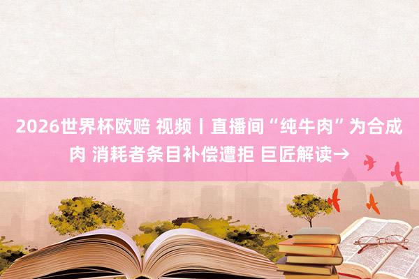 2026世界杯欧赔 视频丨直播间“纯牛肉”为合成肉 消耗者条目补偿遭拒 巨匠解读→